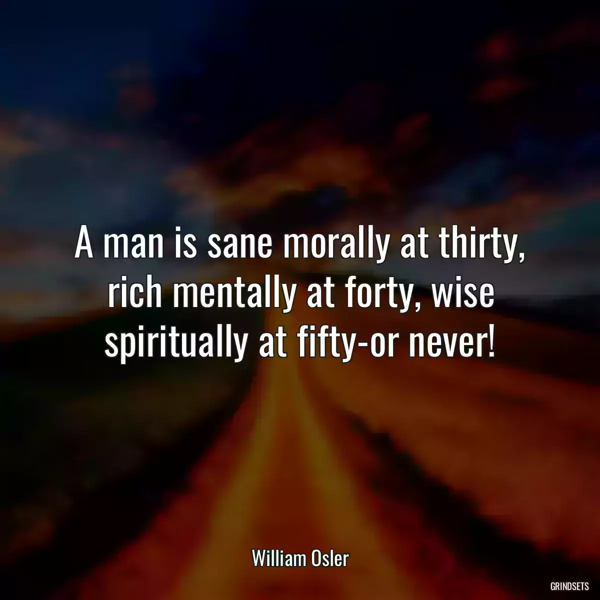 A man is sane morally at thirty, rich mentally at forty, wise spiritually at fifty-or never!