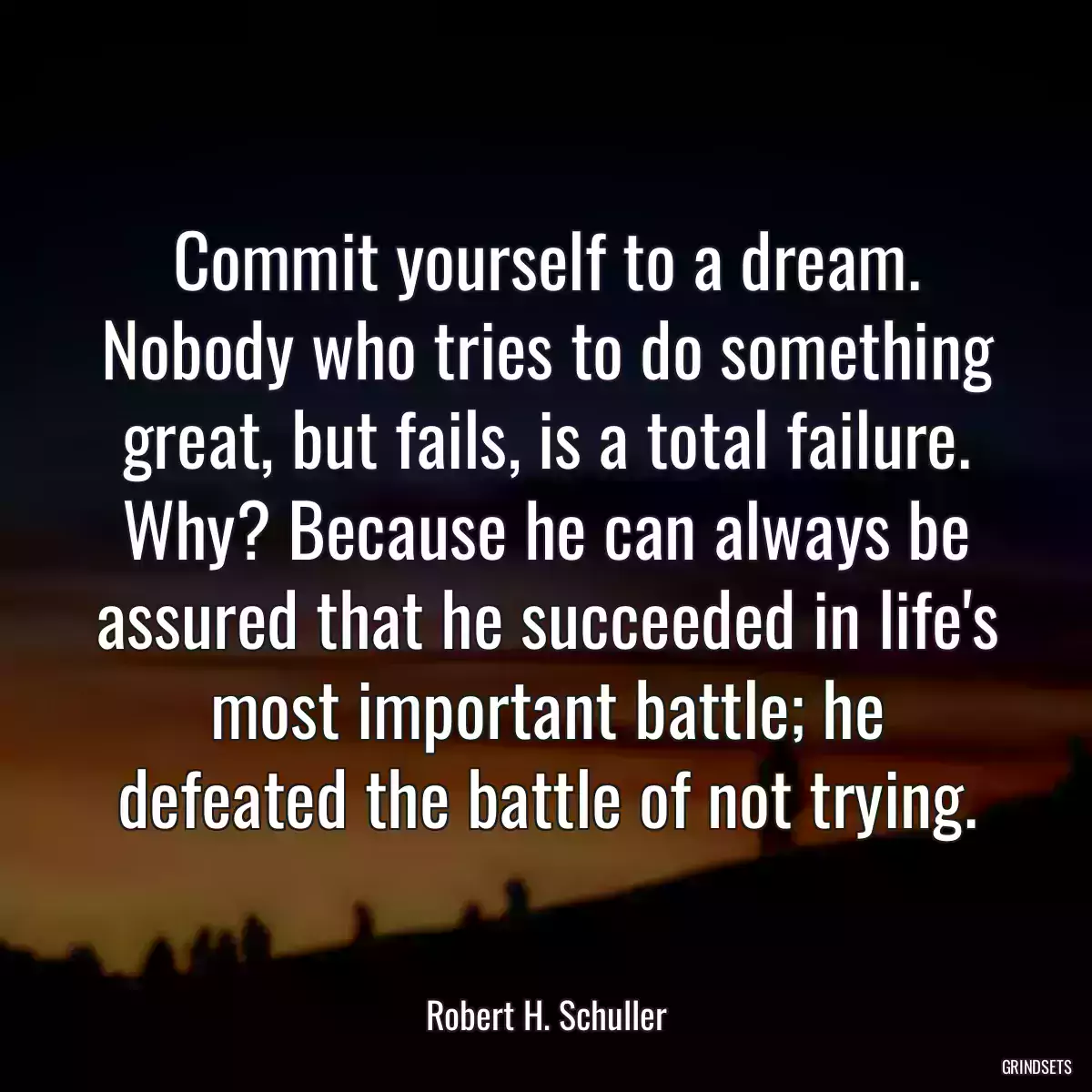 Commit yourself to a dream. Nobody who tries to do something great, but fails, is a total failure. Why? Because he can always be assured that he succeeded in life\'s most important battle; he defeated the battle of not trying.