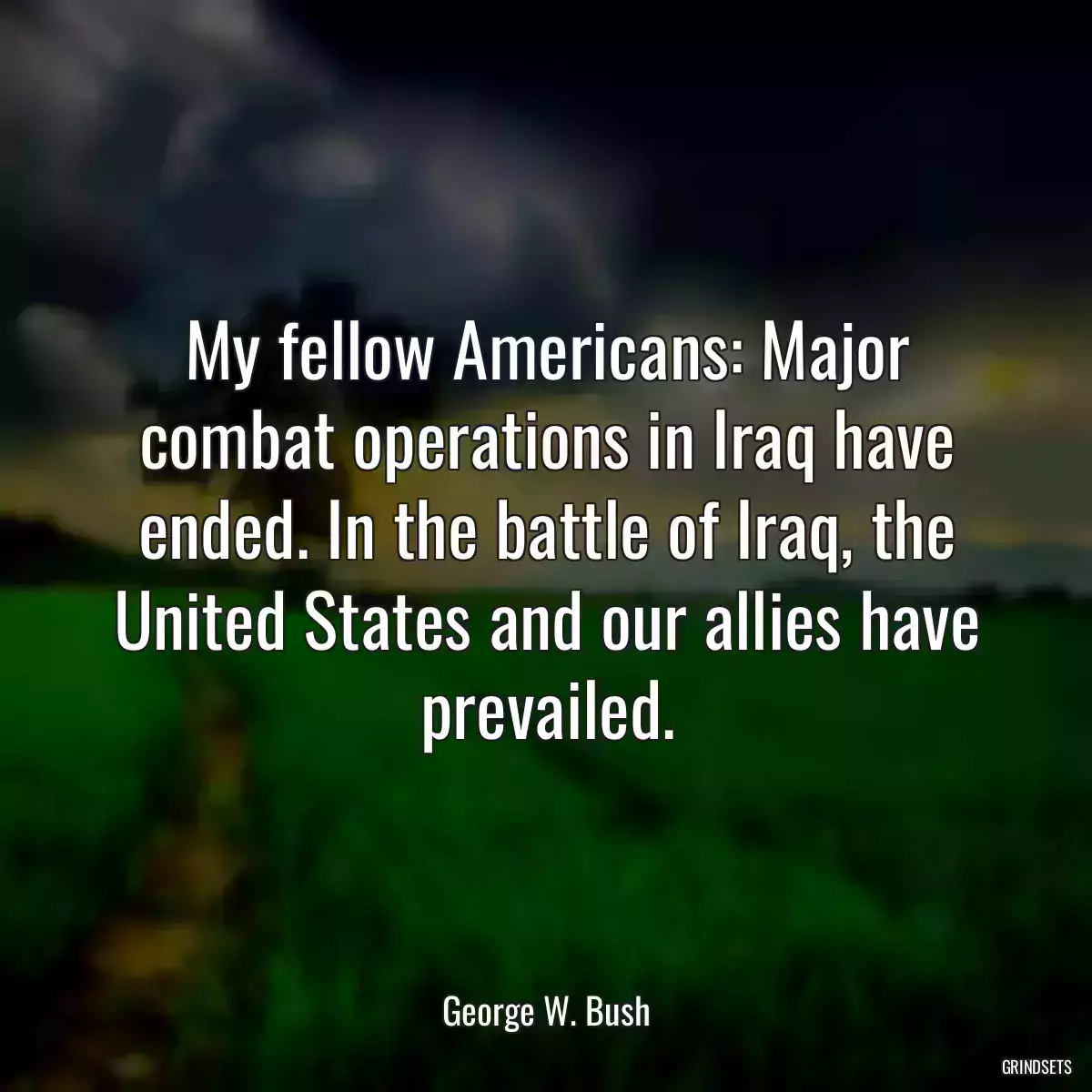 My fellow Americans: Major combat operations in Iraq have ended. In the battle of Iraq, the United States and our allies have prevailed.