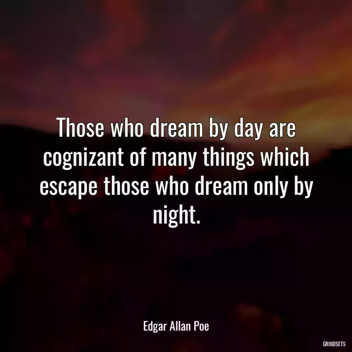 Those who dream by day are cognizant of many things which escape those who dream only by night.