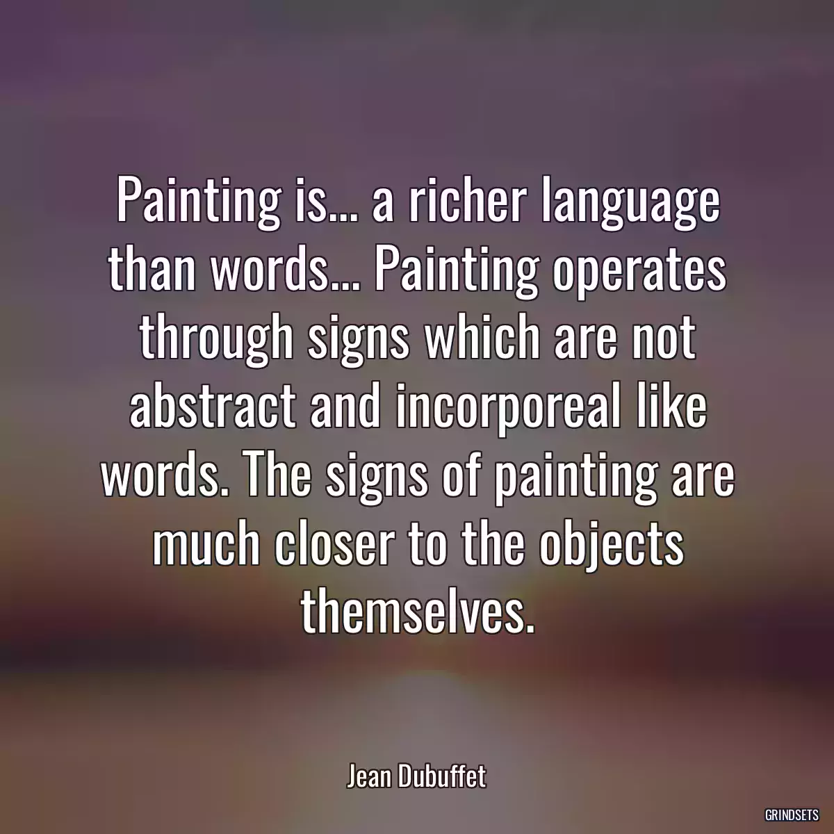 Painting is... a richer language than words... Painting operates through signs which are not abstract and incorporeal like words. The signs of painting are much closer to the objects themselves.