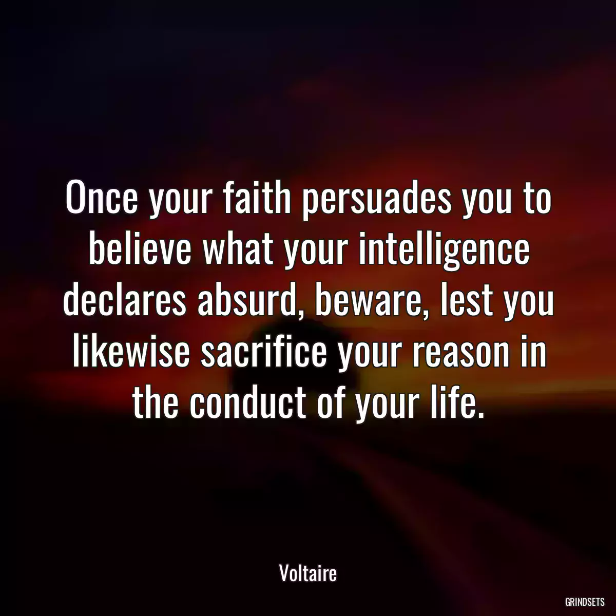 Once your faith persuades you to believe what your intelligence declares absurd, beware, lest you likewise sacrifice your reason in the conduct of your life.