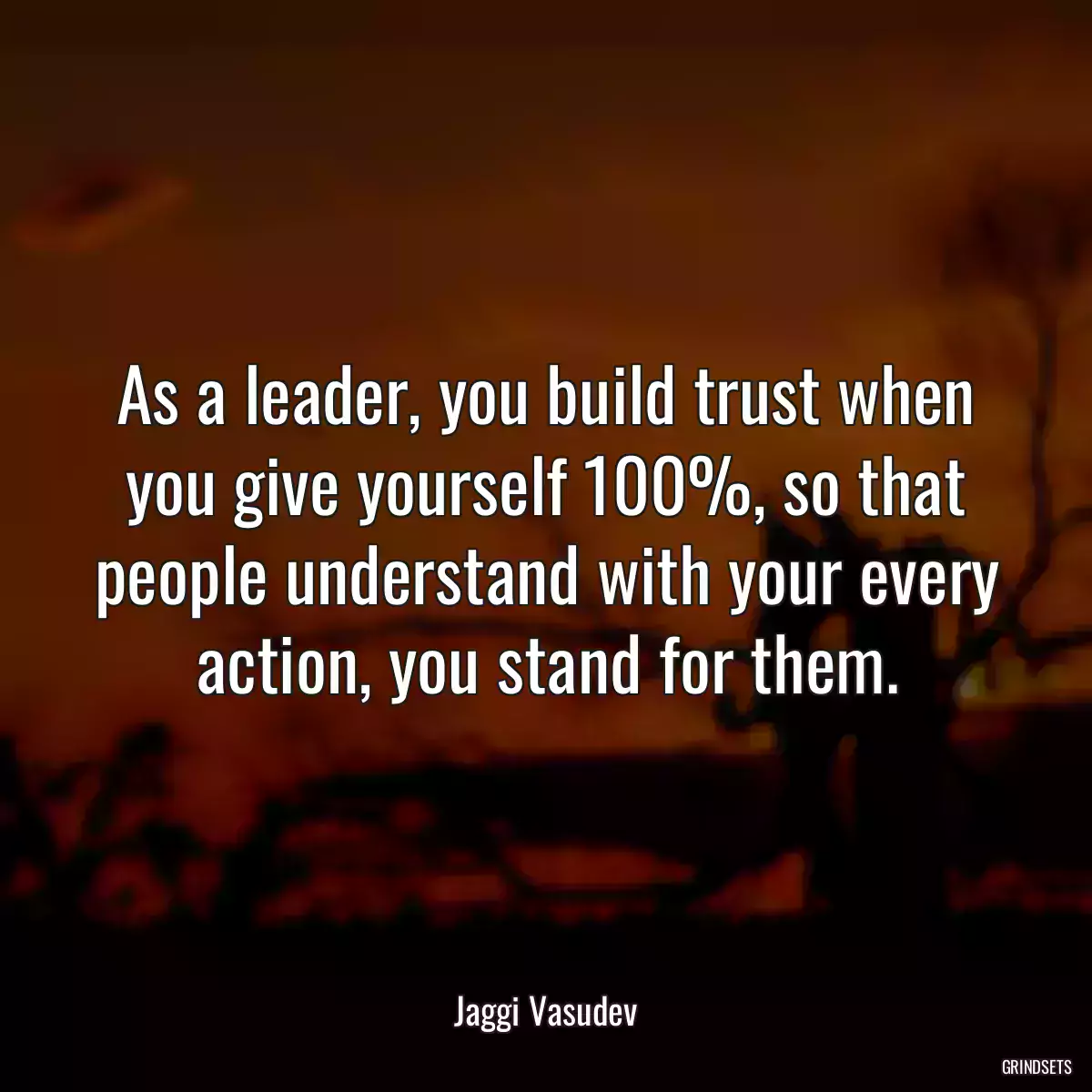 As a leader, you build trust when you give yourself 100%, so that people understand with your every action, you stand for them.