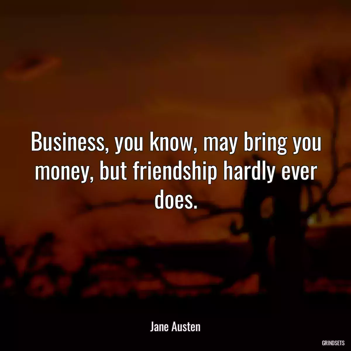 Business, you know, may bring you money, but friendship hardly ever does.