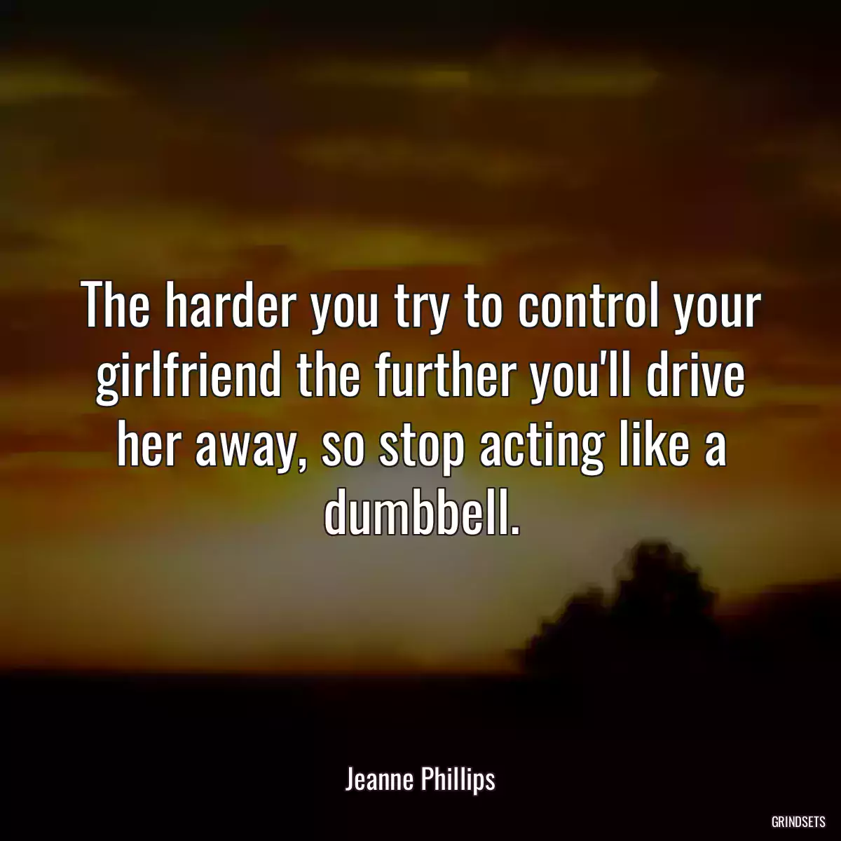 The harder you try to control your girlfriend the further you\'ll drive her away, so stop acting like a dumbbell.