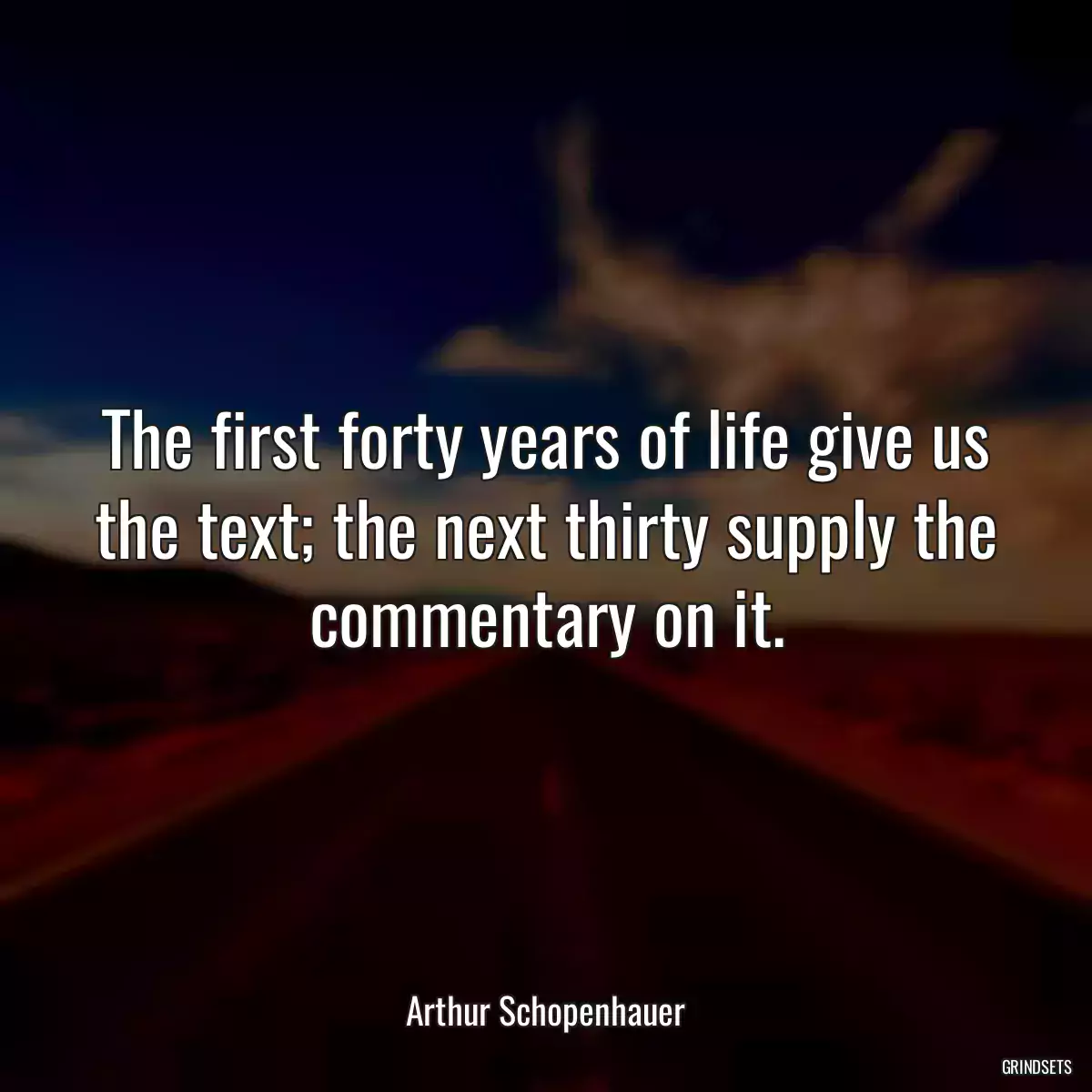 The first forty years of life give us the text; the next thirty supply the commentary on it.