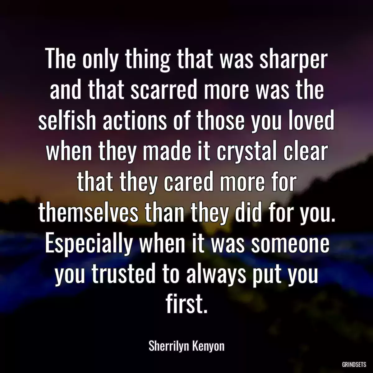 The only thing that was sharper and that scarred more was the selfish actions of those you loved when they made it crystal clear that they cared more for themselves than they did for you. Especially when it was someone you trusted to always put you first.