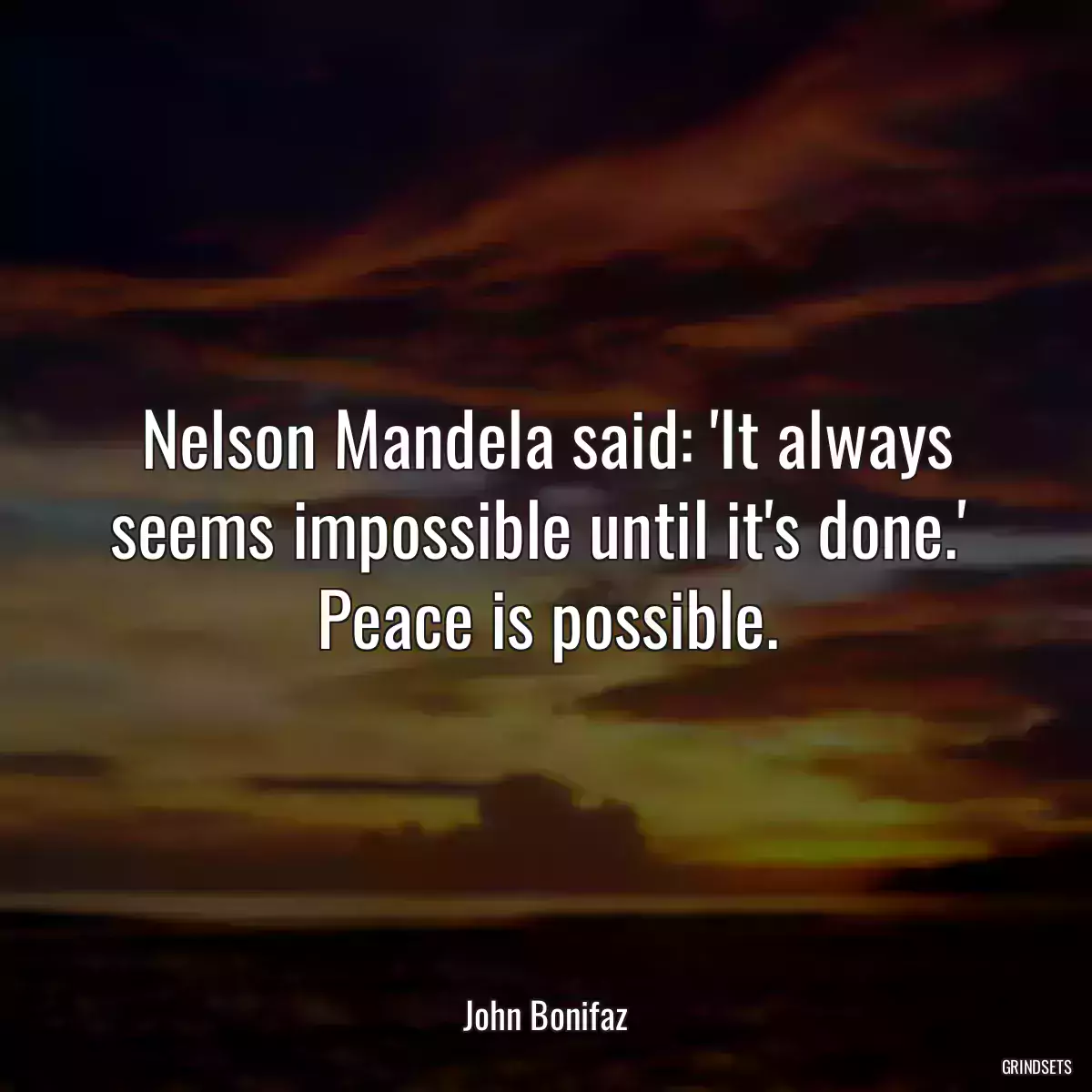 Nelson Mandela said: \'It always seems impossible until it\'s done.\'  Peace is possible.