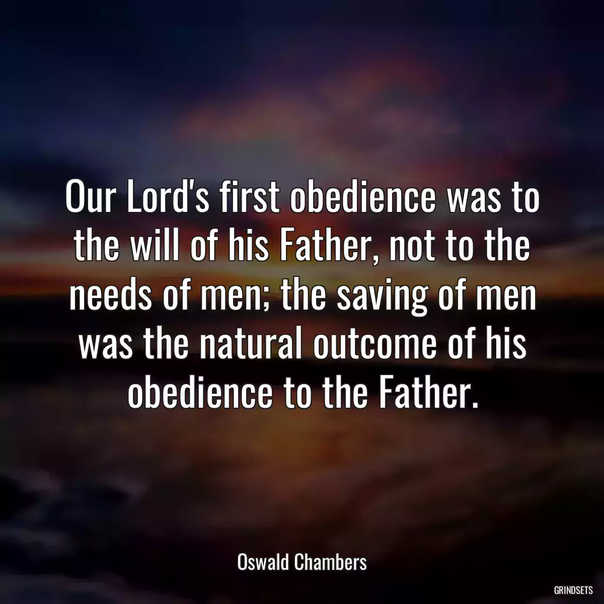 Our Lord\'s first obedience was to the will of his Father, not to the needs of men; the saving of men was the natural outcome of his obedience to the Father.