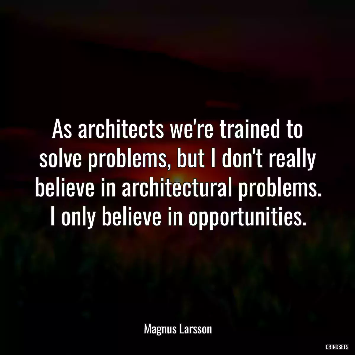 As architects we\'re trained to solve problems, but I don\'t really believe in architectural problems. I only believe in opportunities.