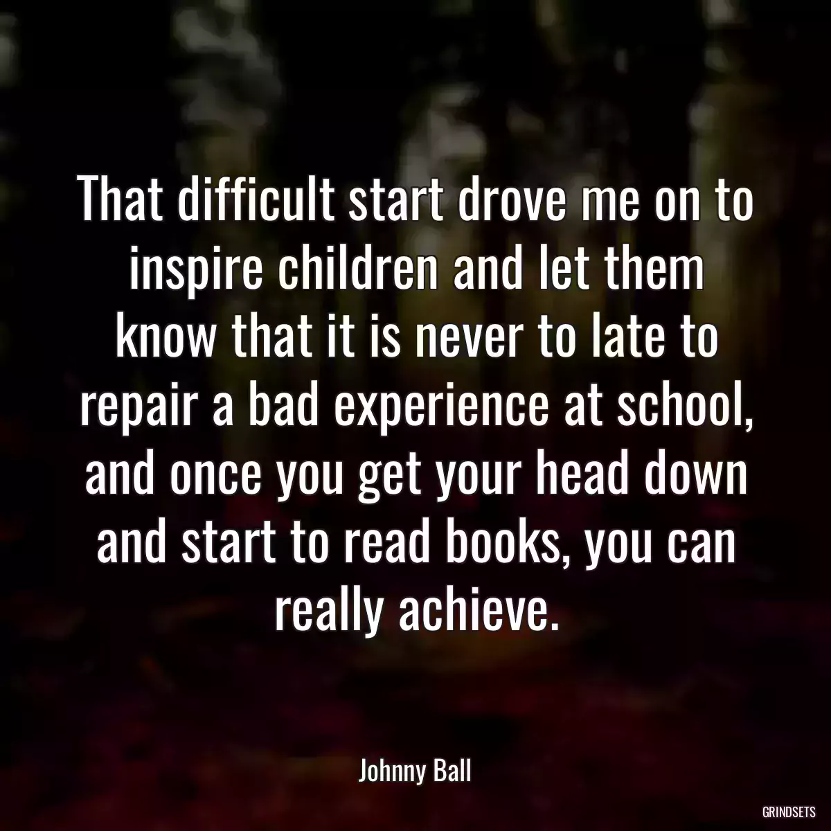 That difficult start drove me on to inspire children and let them know that it is never to late to repair a bad experience at school, and once you get your head down and start to read books, you can really achieve.