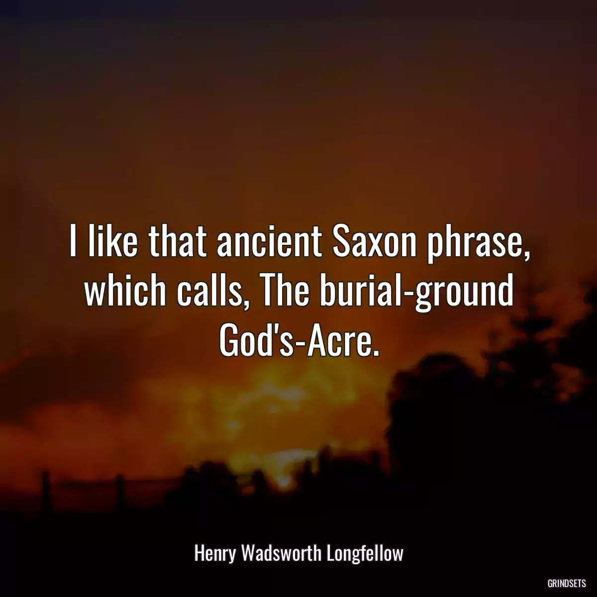 I like that ancient Saxon phrase, which calls, The burial-ground God\'s-Acre.