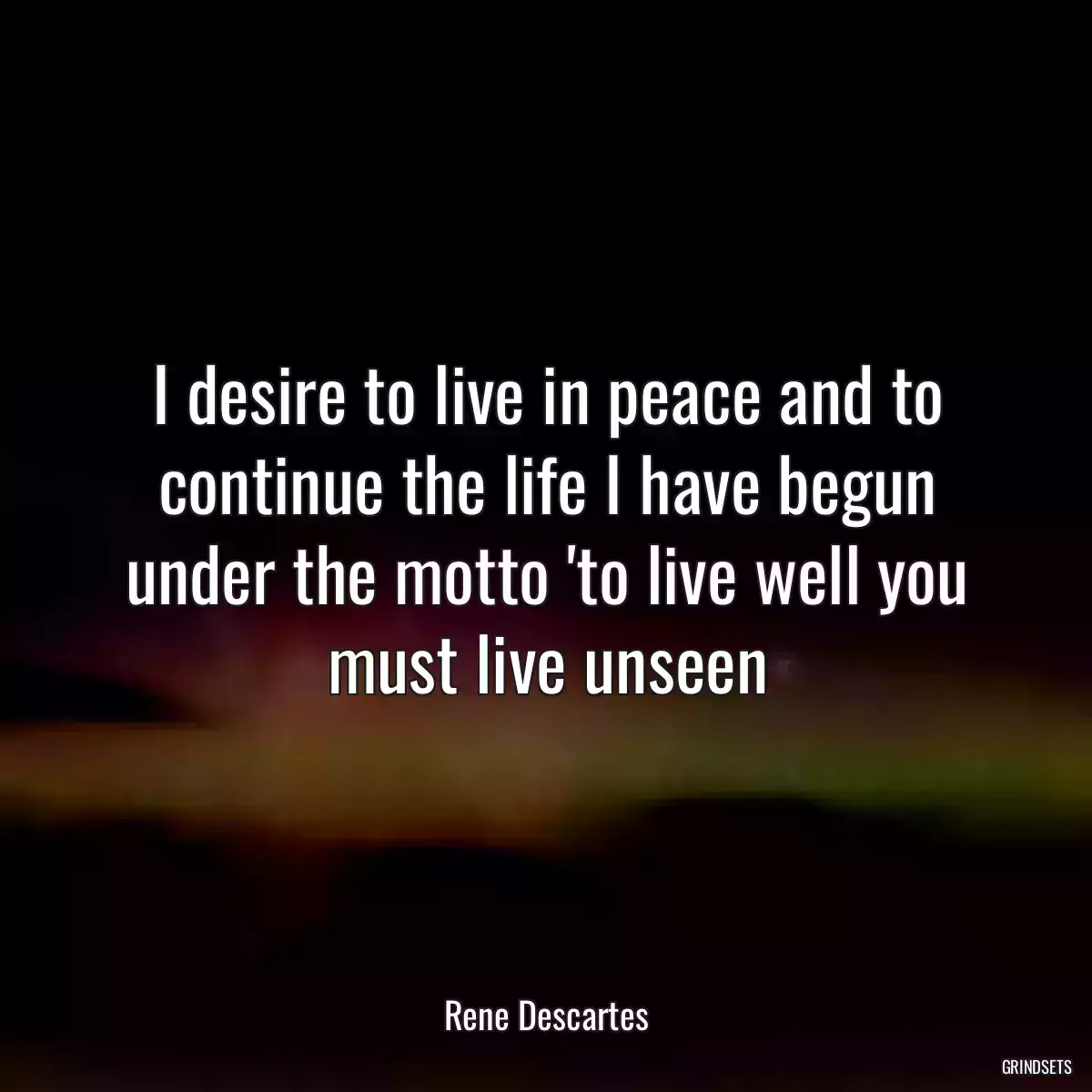 I desire to live in peace and to continue the life I have begun under the motto \'to live well you must live unseen