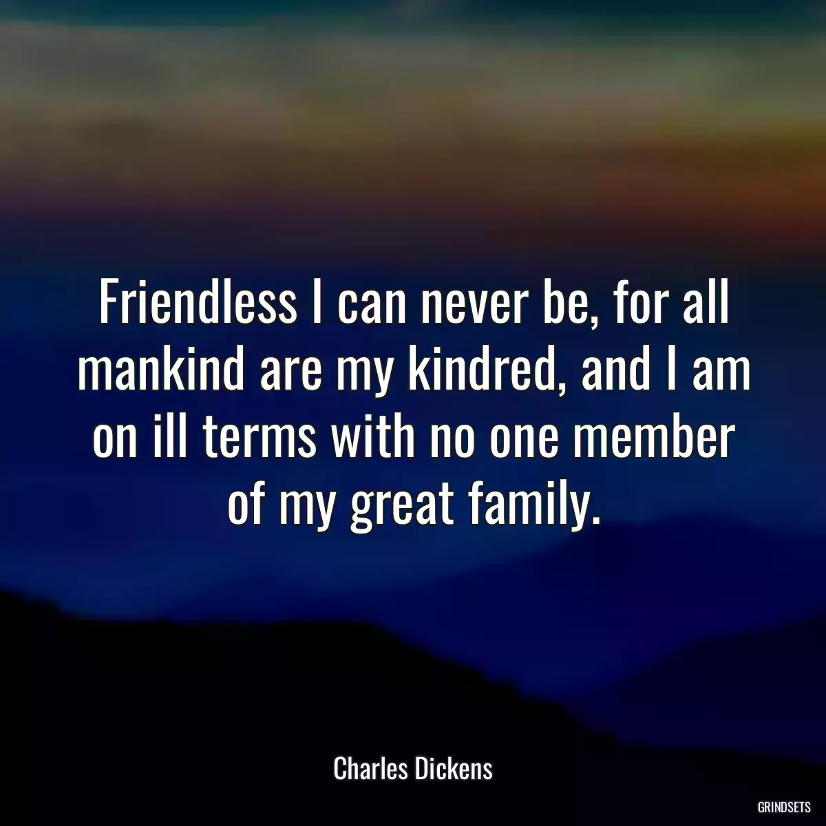 Friendless I can never be, for all mankind are my kindred, and I am on ill terms with no one member of my great family.