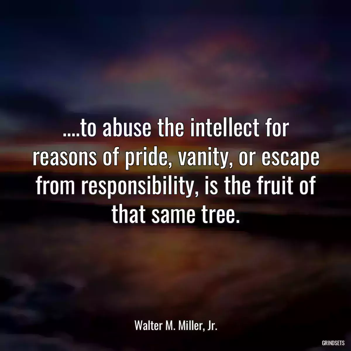 ....to abuse the intellect for reasons of pride, vanity, or escape from responsibility, is the fruit of that same tree.