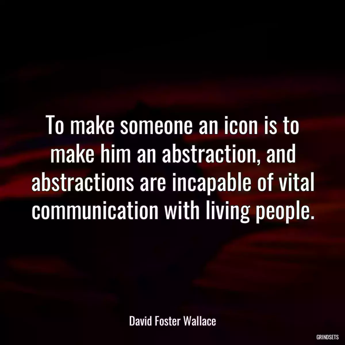 To make someone an icon is to make him an abstraction, and abstractions are incapable of vital communication with living people.