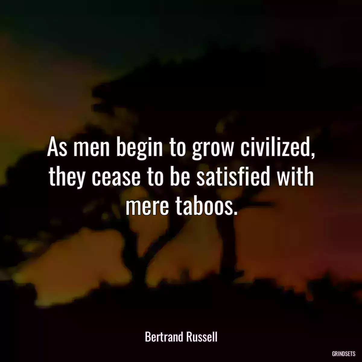 As men begin to grow civilized, they cease to be satisfied with mere taboos.