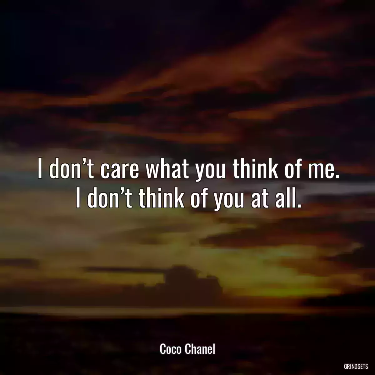 I don’t care what you think of me. I don’t think of you at all.