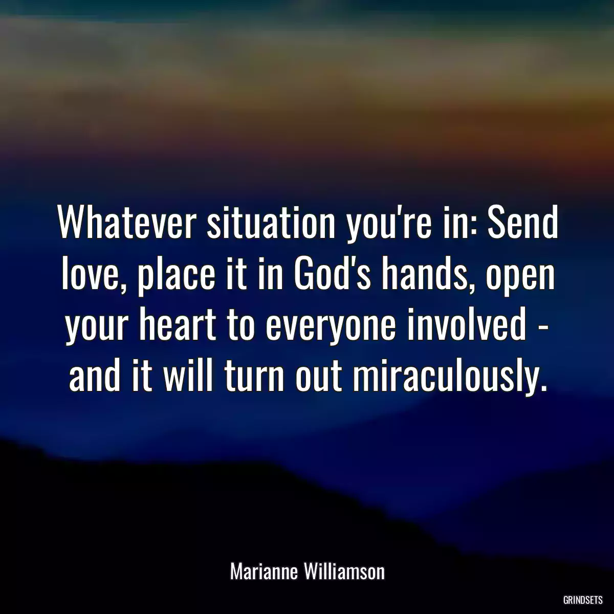 Whatever situation you\'re in: Send love, place it in God\'s hands, open your heart to everyone involved - and it will turn out miraculously.