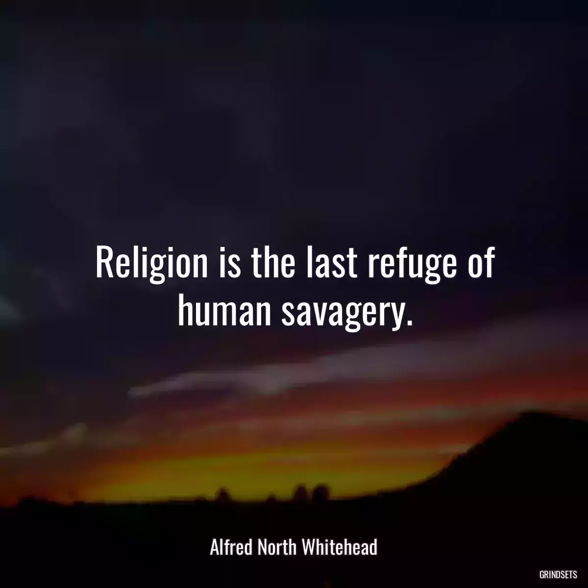 Religion is the last refuge of human savagery.