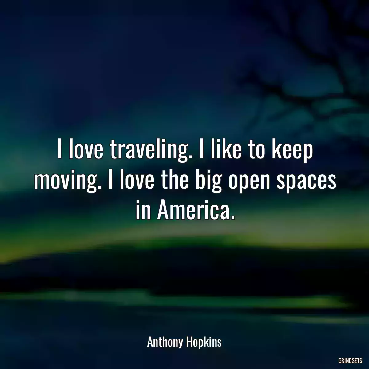 I love traveling. I like to keep moving. I love the big open spaces in America.