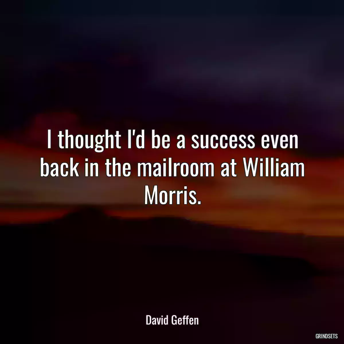 I thought I\'d be a success even back in the mailroom at William Morris.