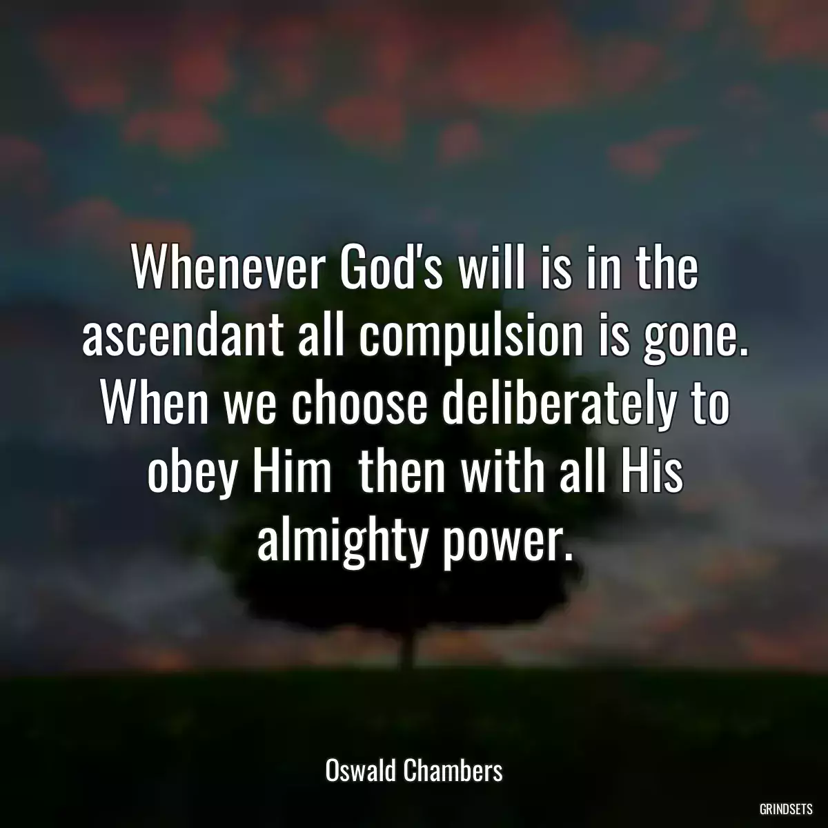 Whenever God\'s will is in the ascendant all compulsion is gone. When we choose deliberately to obey Him  then with all His almighty power.