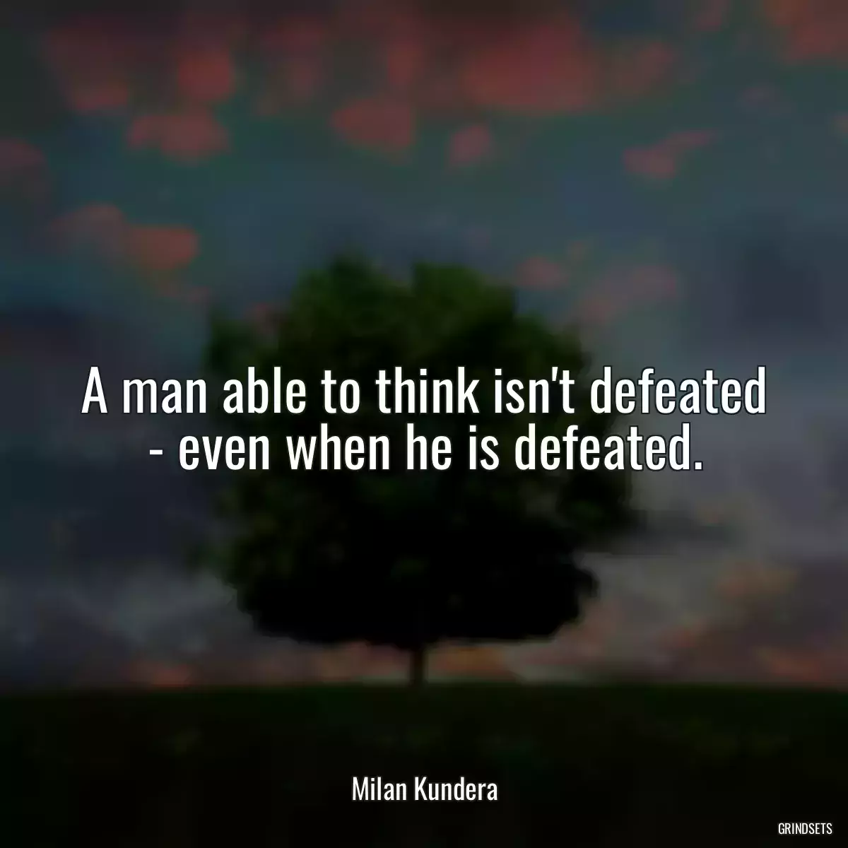 A man able to think isn\'t defeated - even when he is defeated.