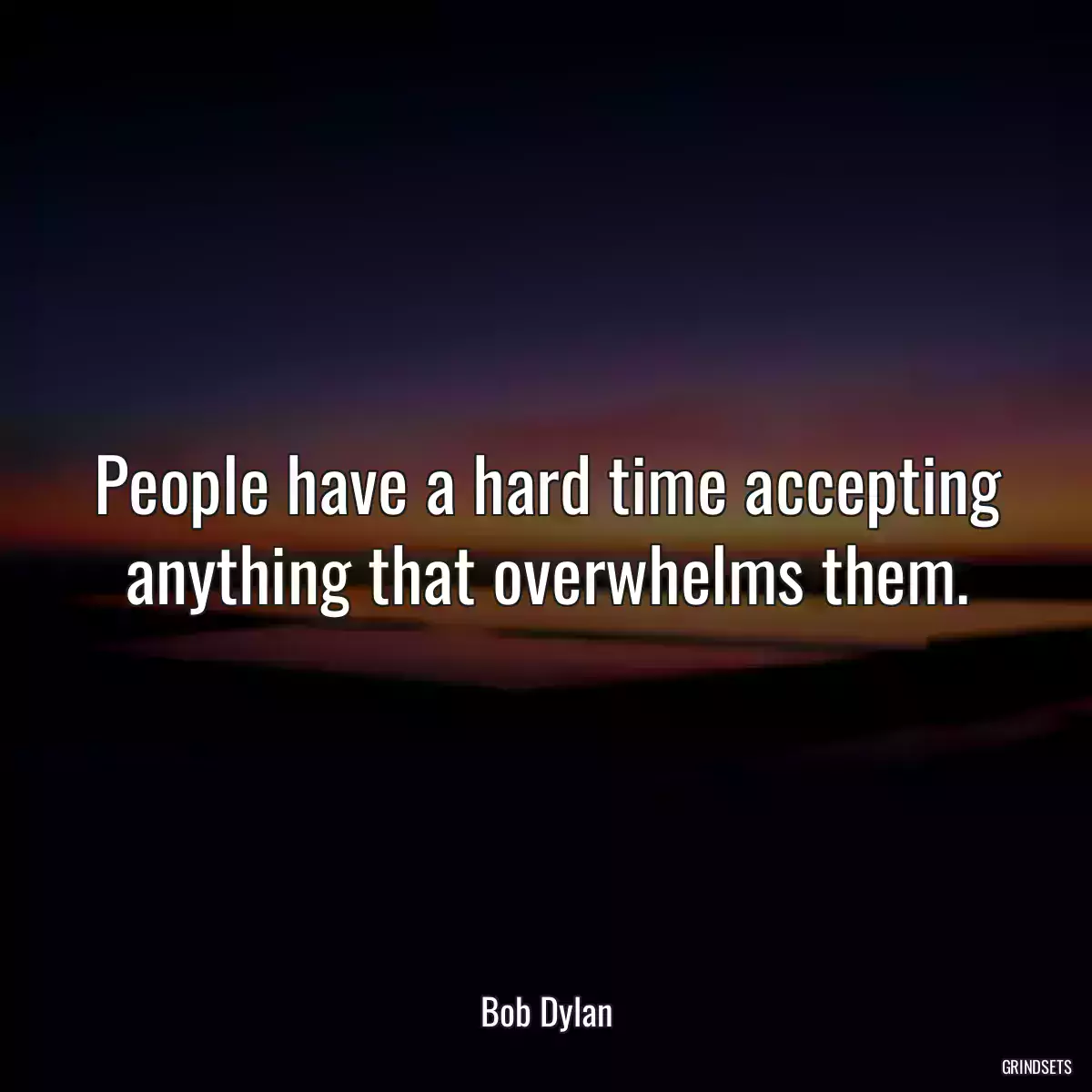 People have a hard time accepting anything that overwhelms them.