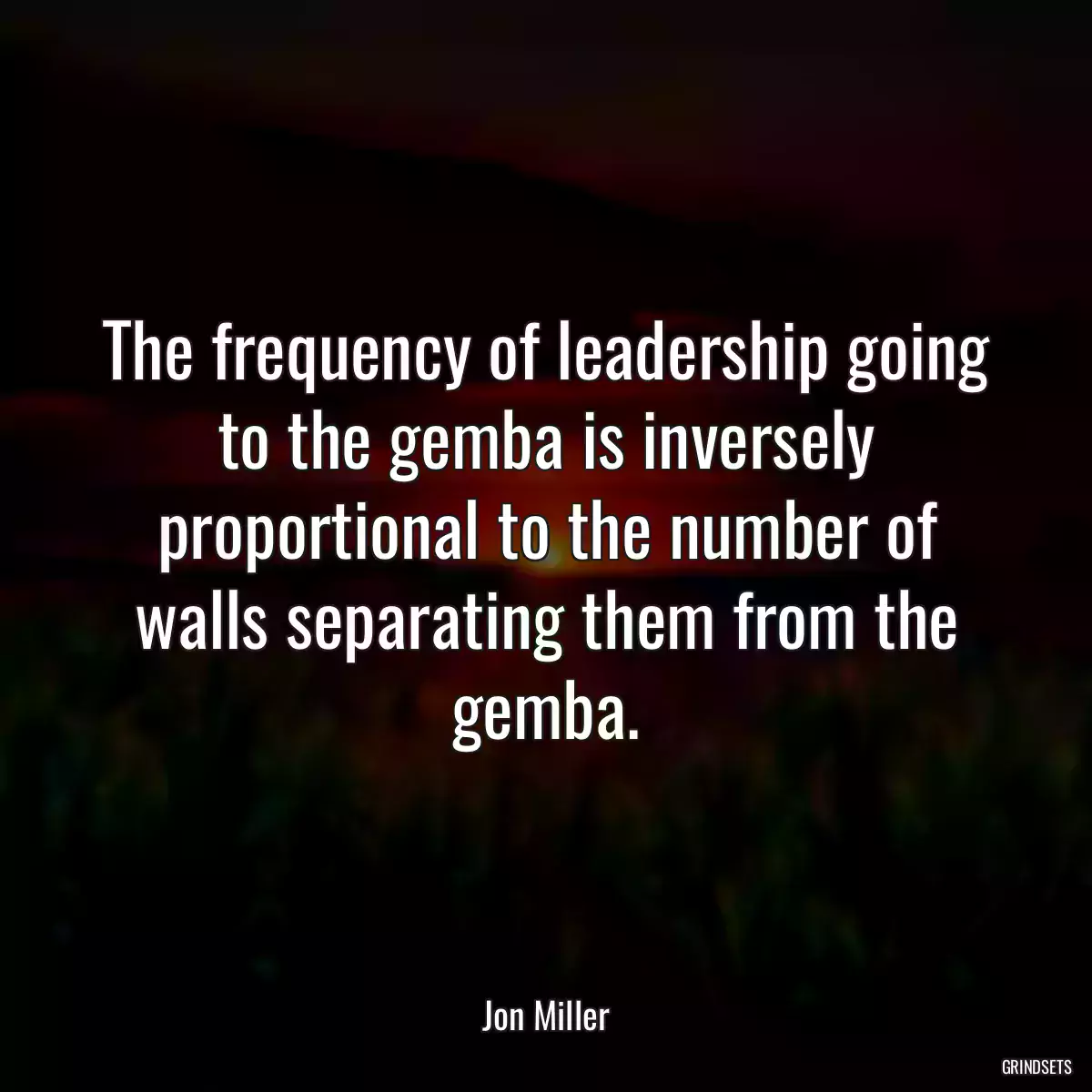 The frequency of leadership going to the gemba is inversely proportional to the number of walls separating them from the gemba.