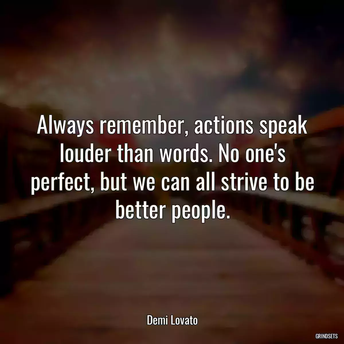 Always remember, actions speak louder than words. No one\'s perfect, but we can all strive to be better people.