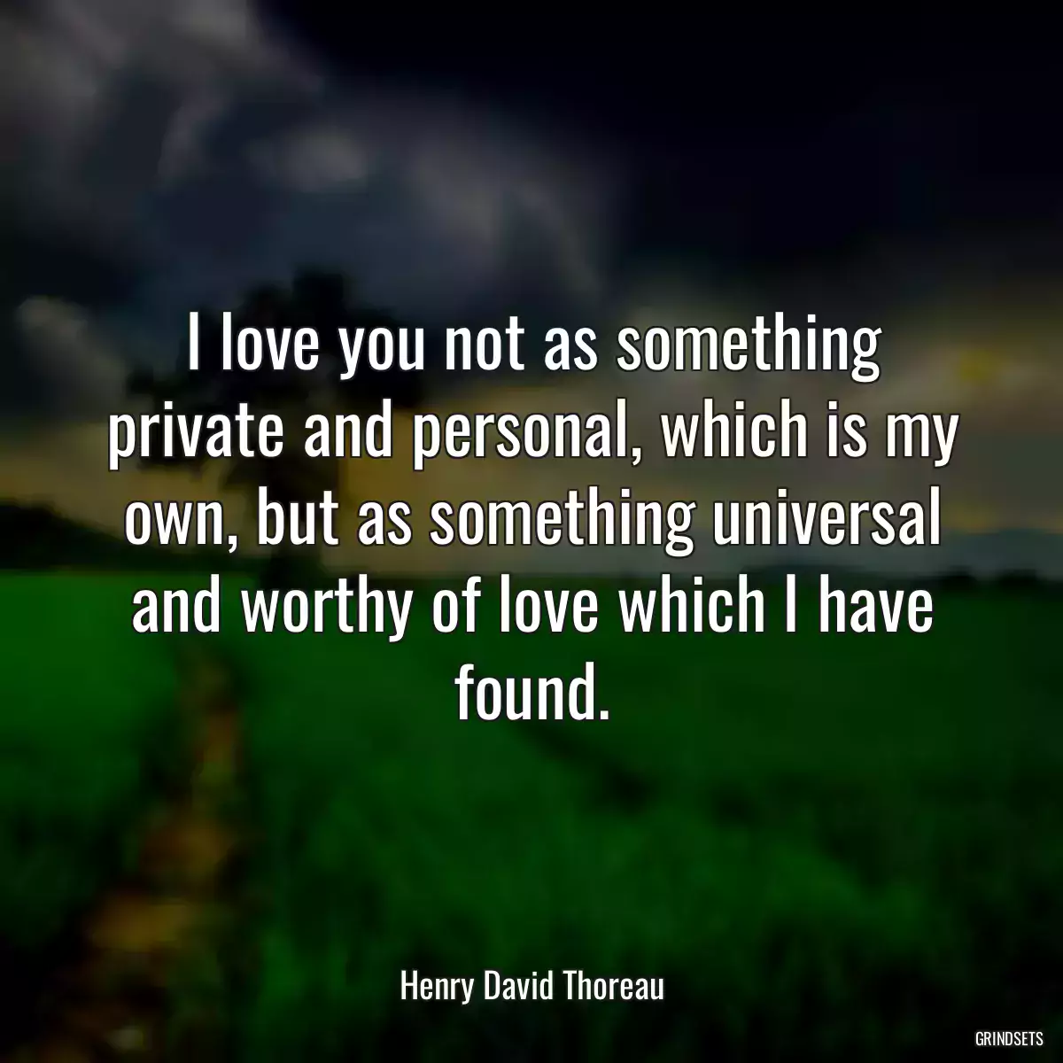 I love you not as something private and personal, which is my own, but as something universal and worthy of love which I have found.