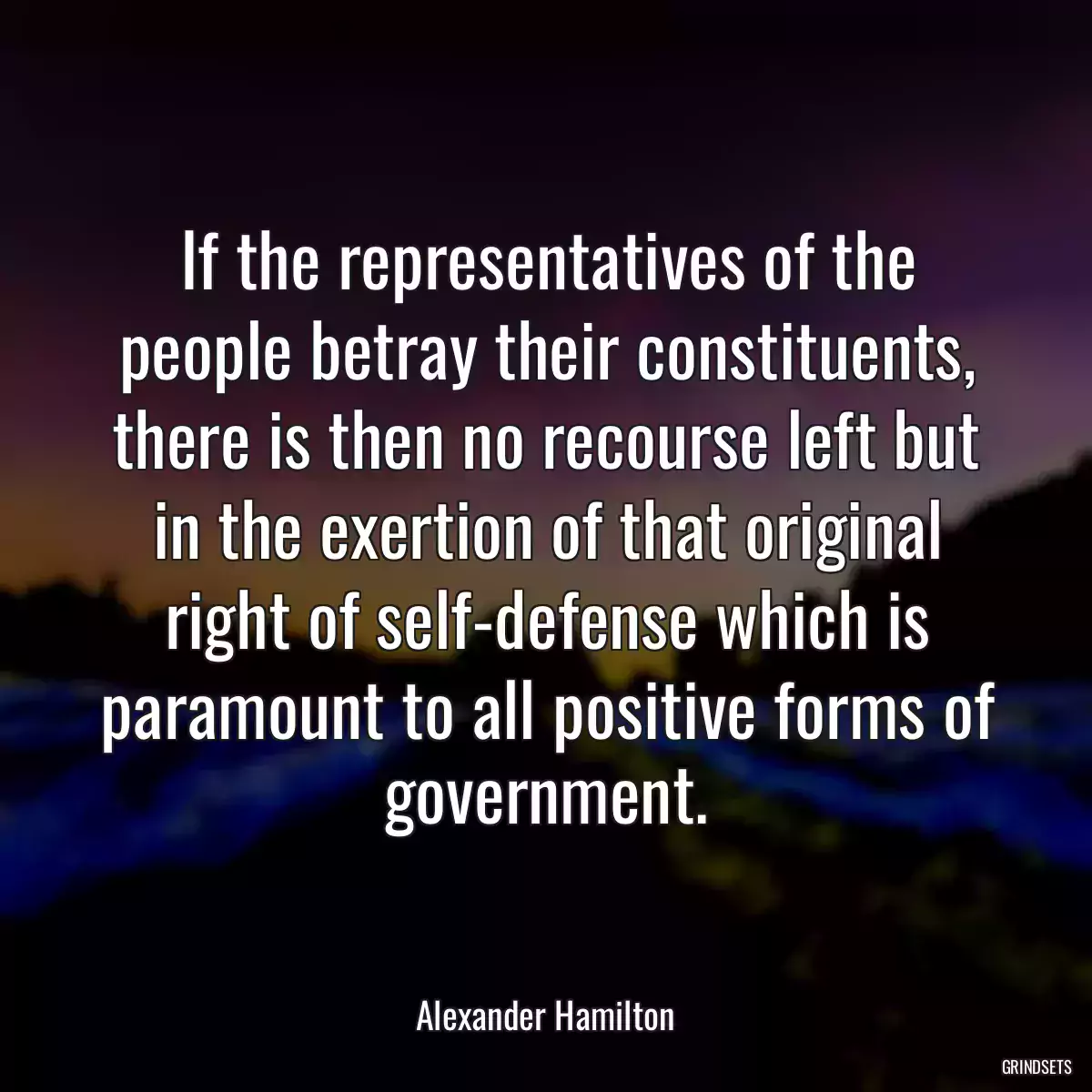 If the representatives of the people betray their constituents, there is then no recourse left but in the exertion of that original right of self-defense which is paramount to all positive forms of government.