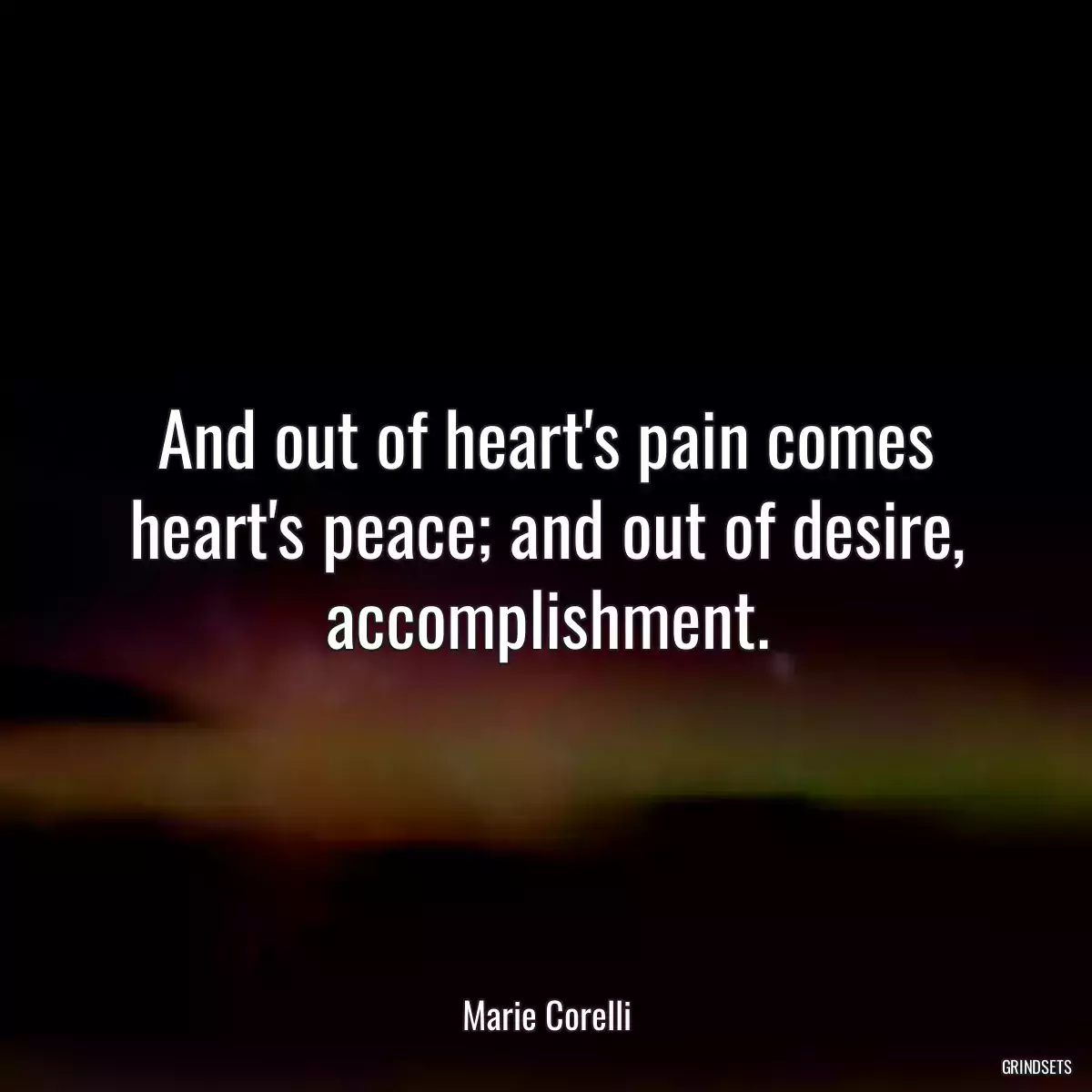 And out of heart\'s pain comes heart\'s peace; and out of desire, accomplishment.