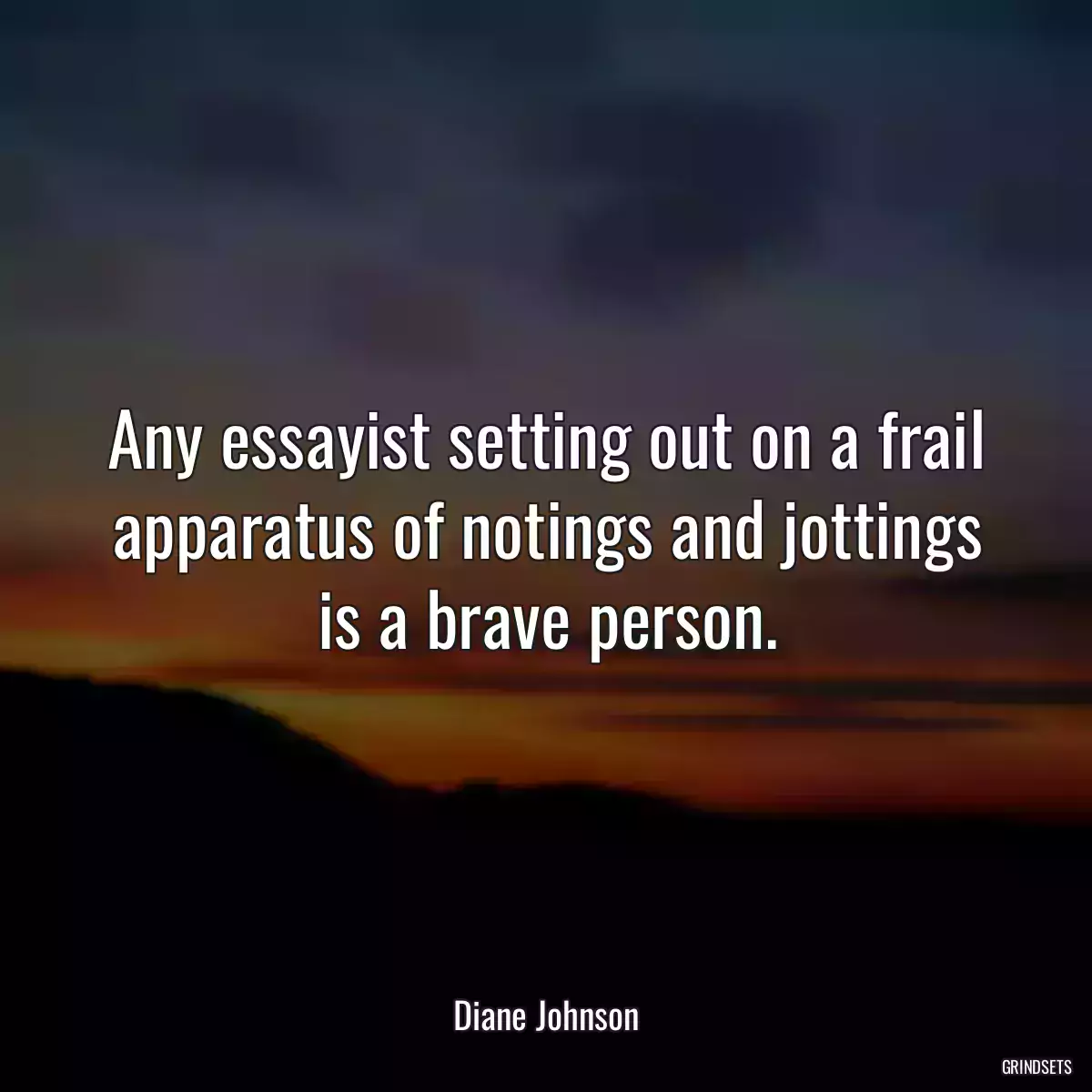 Any essayist setting out on a frail apparatus of notings and jottings is a brave person.