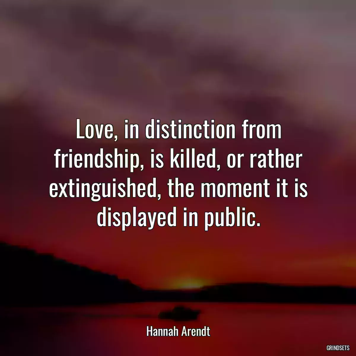 Love, in distinction from friendship, is killed, or rather extinguished, the moment it is displayed in public.