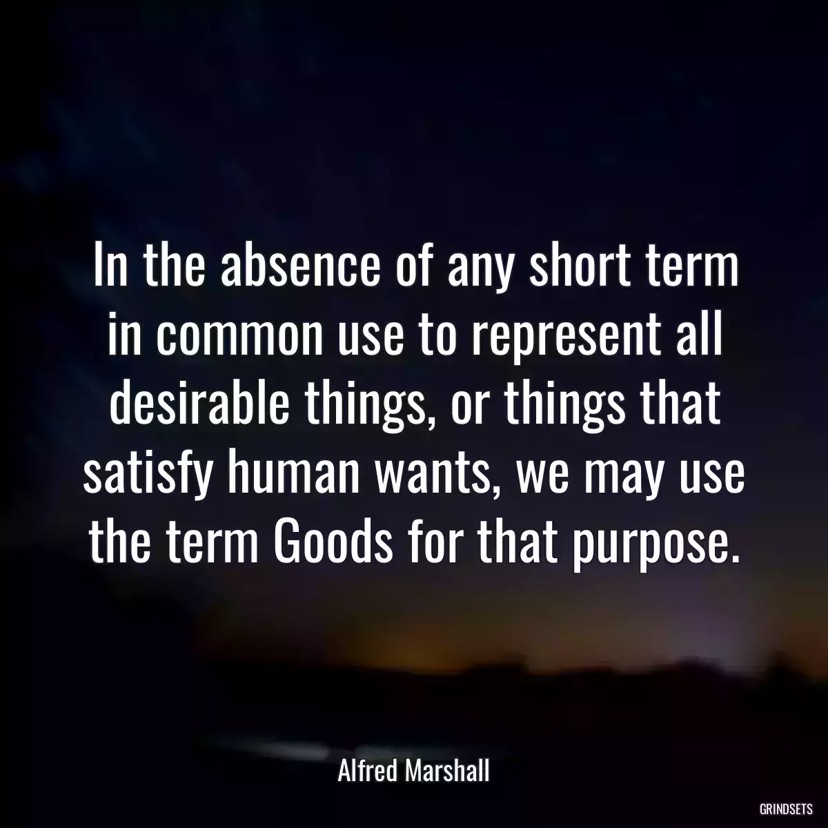 In the absence of any short term in common use to represent all desirable things, or things that satisfy human wants, we may use the term Goods for that purpose.