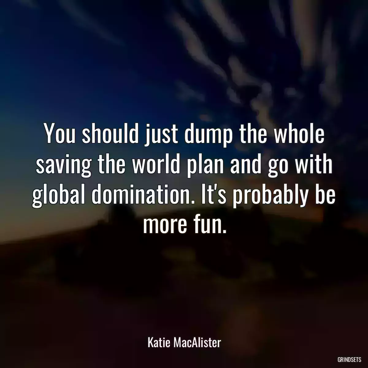 You should just dump the whole saving the world plan and go with global domination. It\'s probably be more fun.