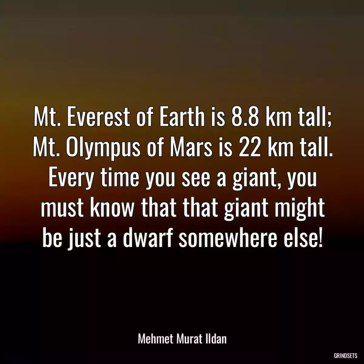 Mt. Everest of Earth is 8.8 km tall; Mt. Olympus of Mars is 22 km tall. Every time you see a giant, you must know that that giant might be just a dwarf somewhere else!