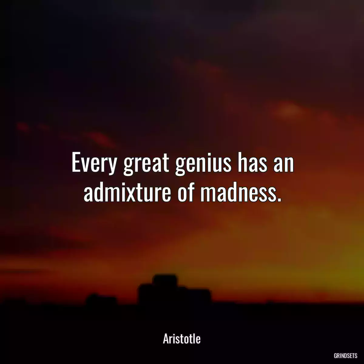 Every great genius has an admixture of madness.