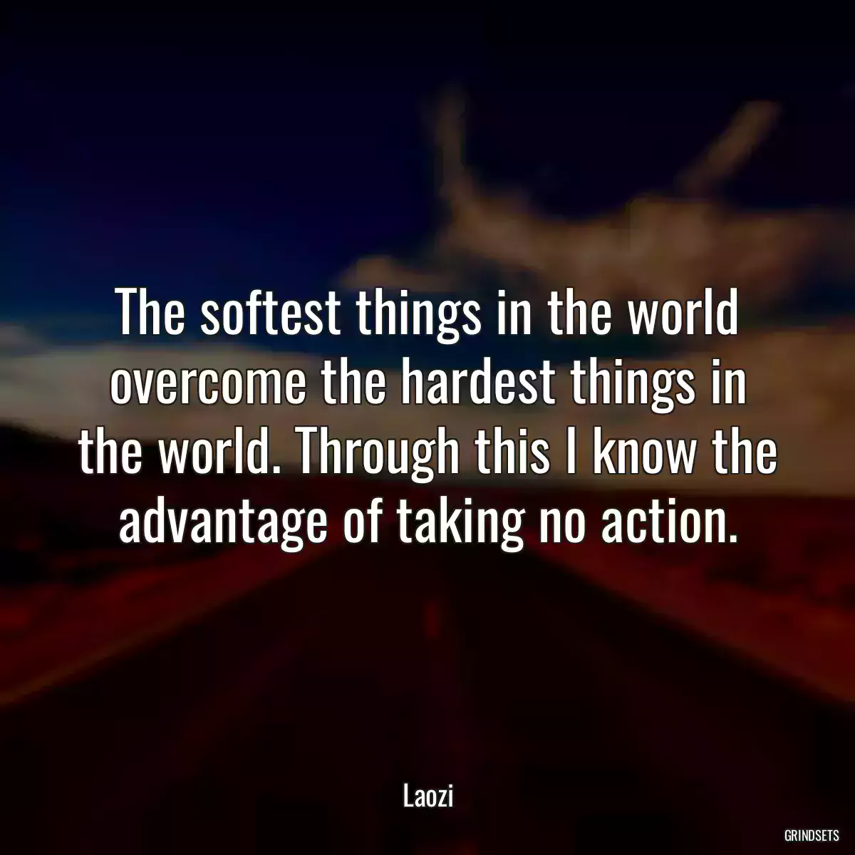 The softest things in the world overcome the hardest things in the world. Through this I know the advantage of taking no action.