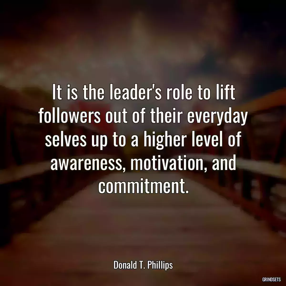 It is the leader\'s role to lift followers out of their everyday selves up to a higher level of awareness, motivation, and commitment.