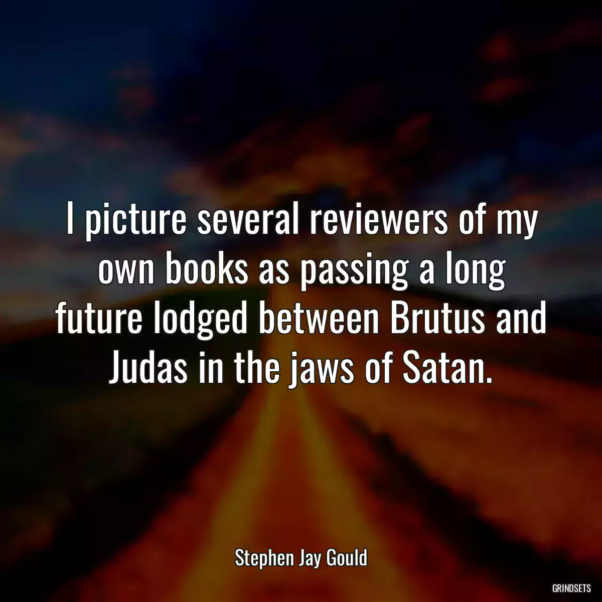 I picture several reviewers of my own books as passing a long future lodged between Brutus and Judas in the jaws of Satan.