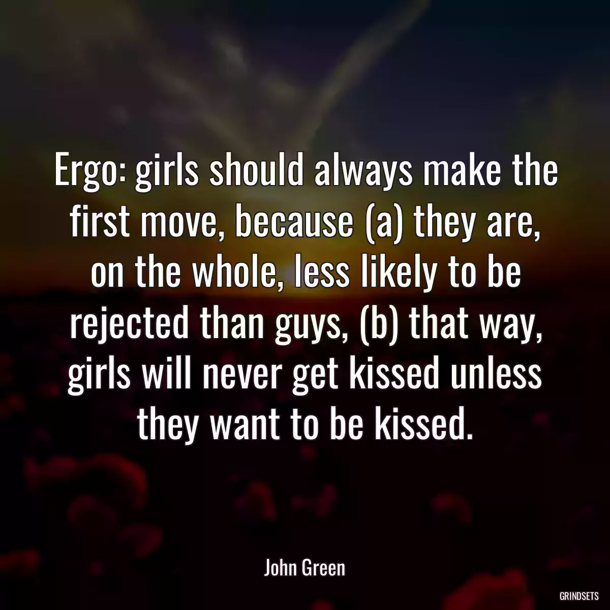 Ergo: girls should always make the first move, because (a) they are, on the whole, less likely to be rejected than guys, (b) that way, girls will never get kissed unless they want to be kissed.