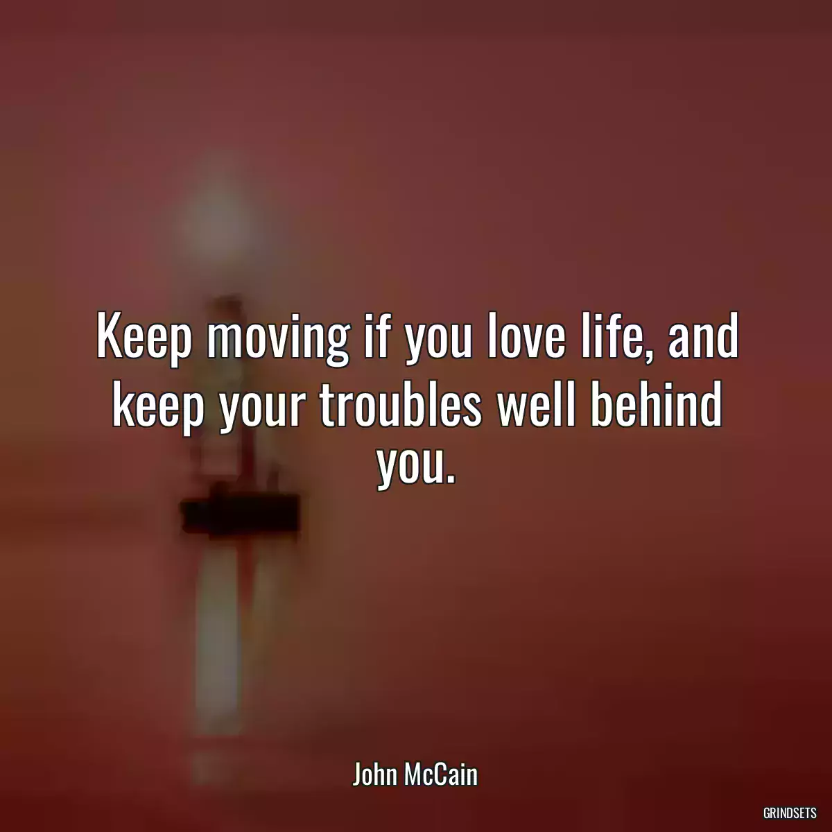 Keep moving if you love life, and keep your troubles well behind you.