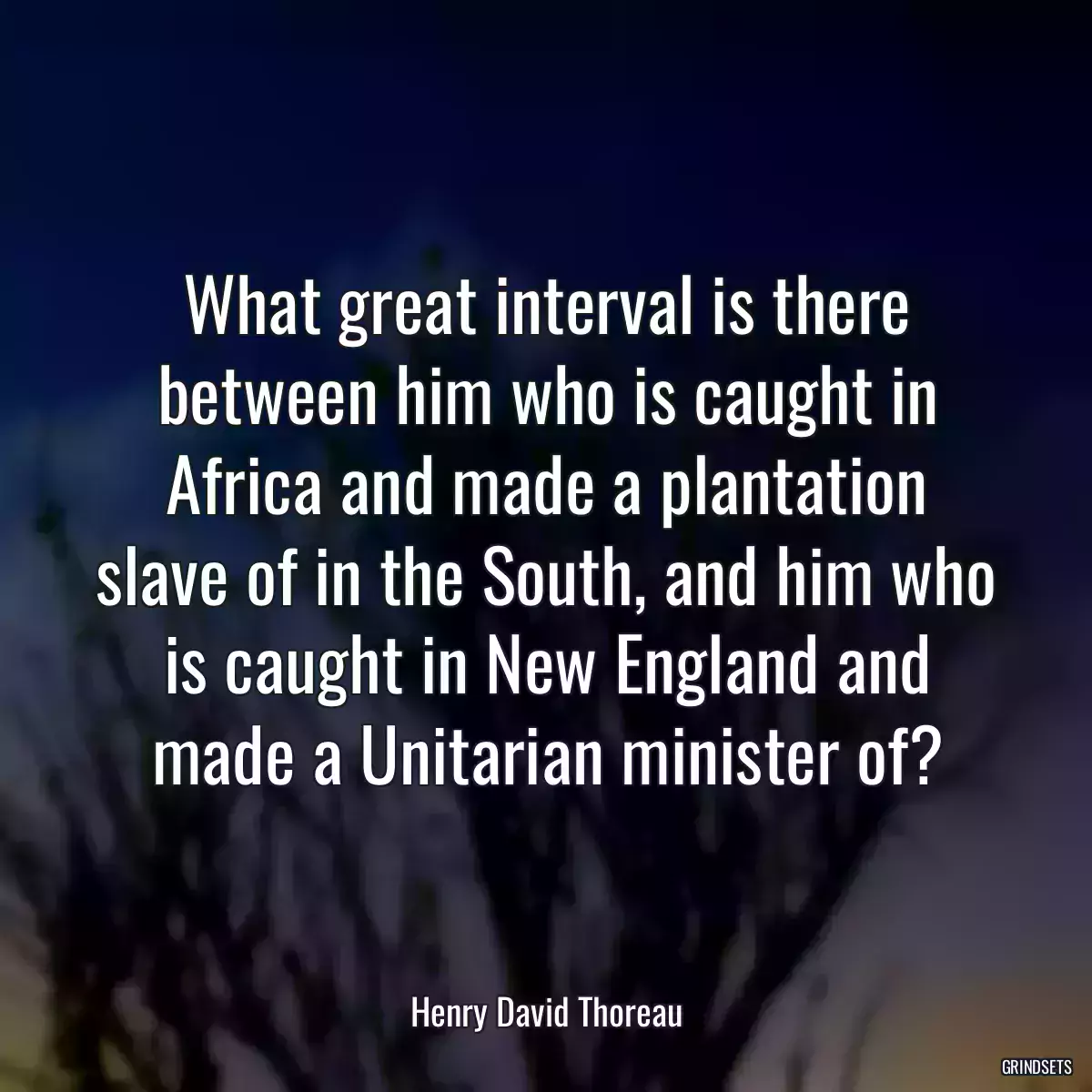 What great interval is there between him who is caught in Africa and made a plantation slave of in the South, and him who is caught in New England and made a Unitarian minister of?