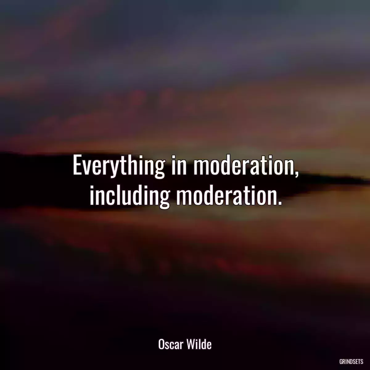 Everything in moderation, including moderation.