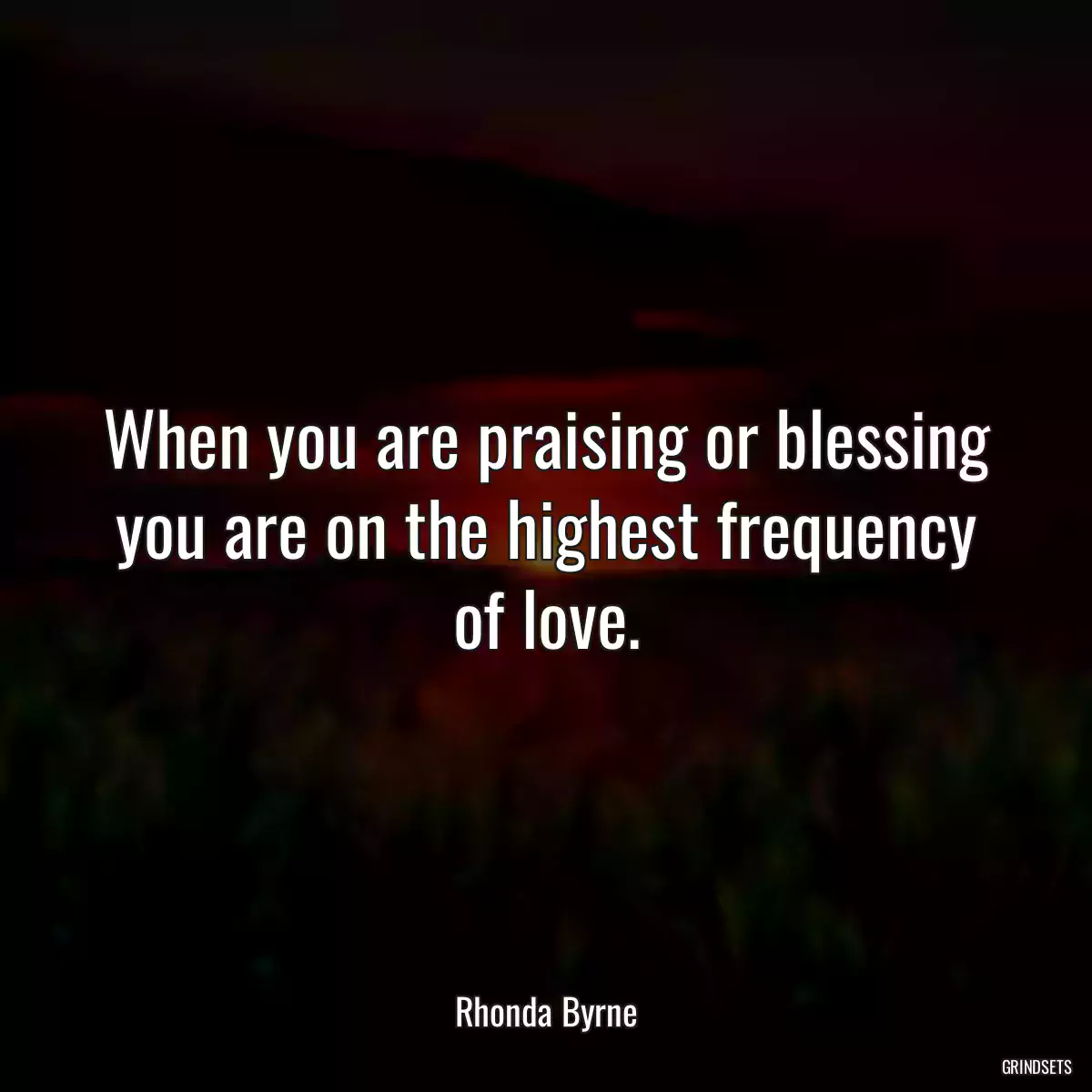 When you are praising or blessing you are on the highest frequency of love.