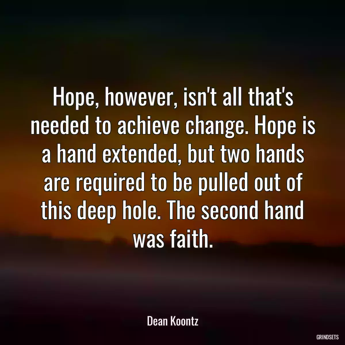 Hope, however, isn\'t all that\'s needed to achieve change. Hope is a hand extended, but two hands are required to be pulled out of this deep hole. The second hand was faith.