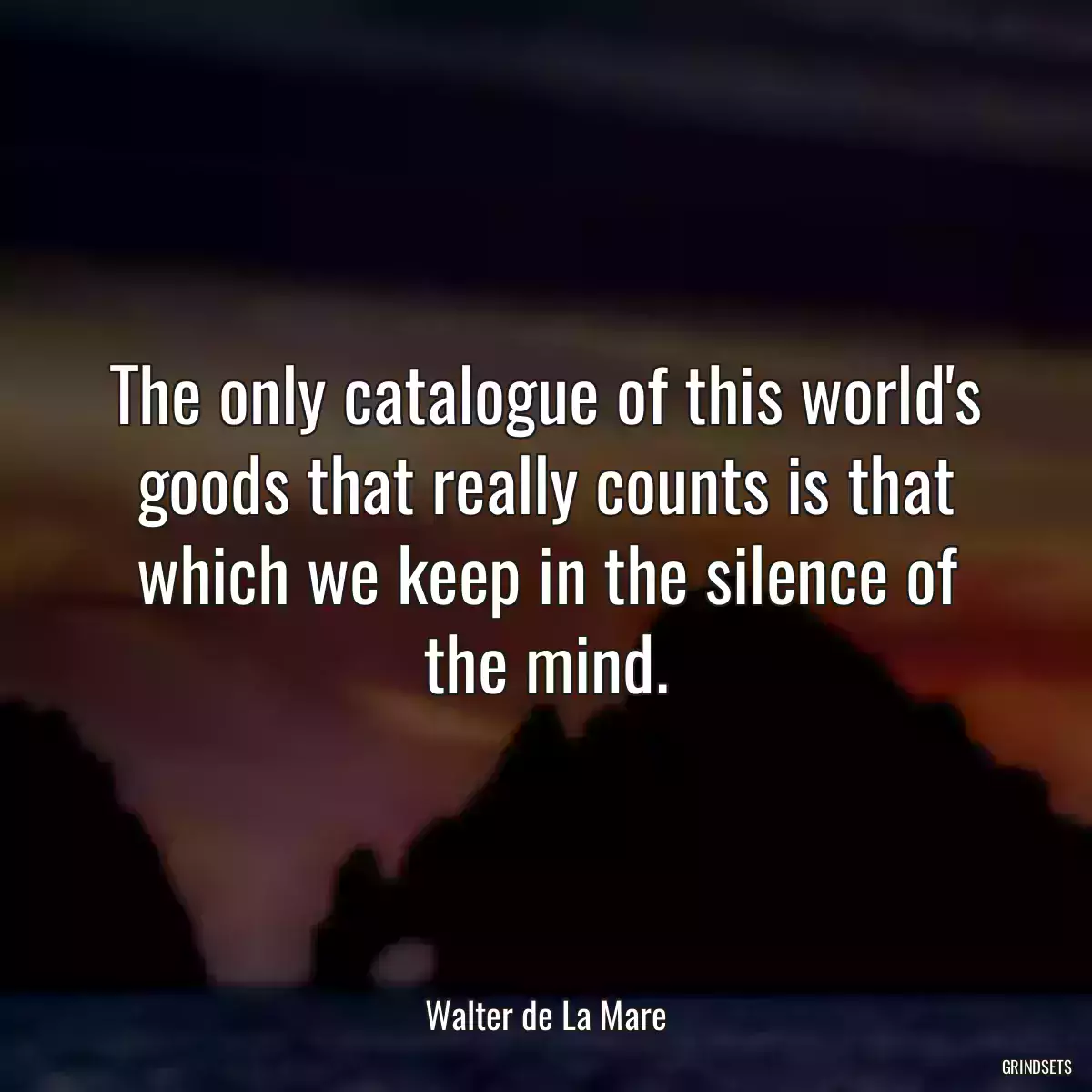 The only catalogue of this world\'s goods that really counts is that which we keep in the silence of the mind.